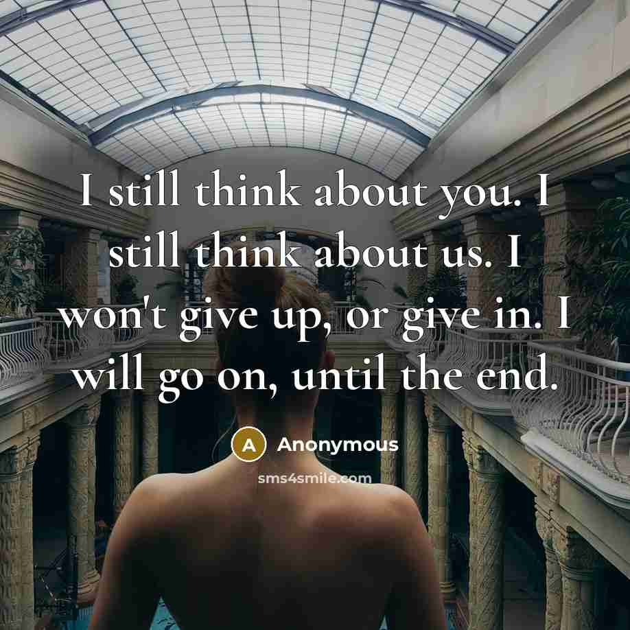 “I still think about you. I still think about us. I won't give up, or give in. I will go on, until the end.” quote by Anonymous