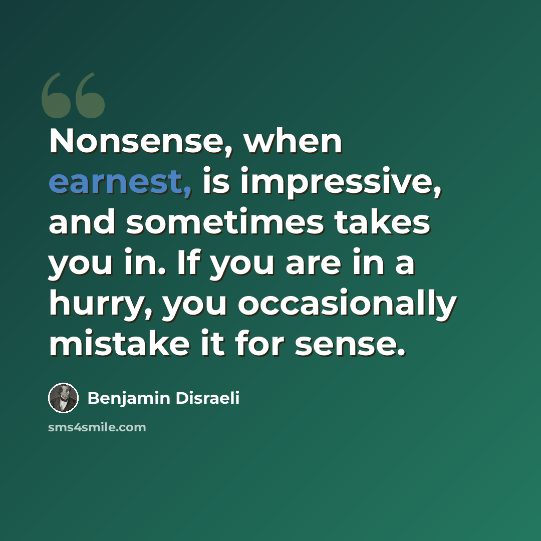 “Nonsense, when earnest, is impressive, and sometimes takes you in. If you are in a hurry, you occasionally mistake it for sense.” quote by Benjamin Disraeli