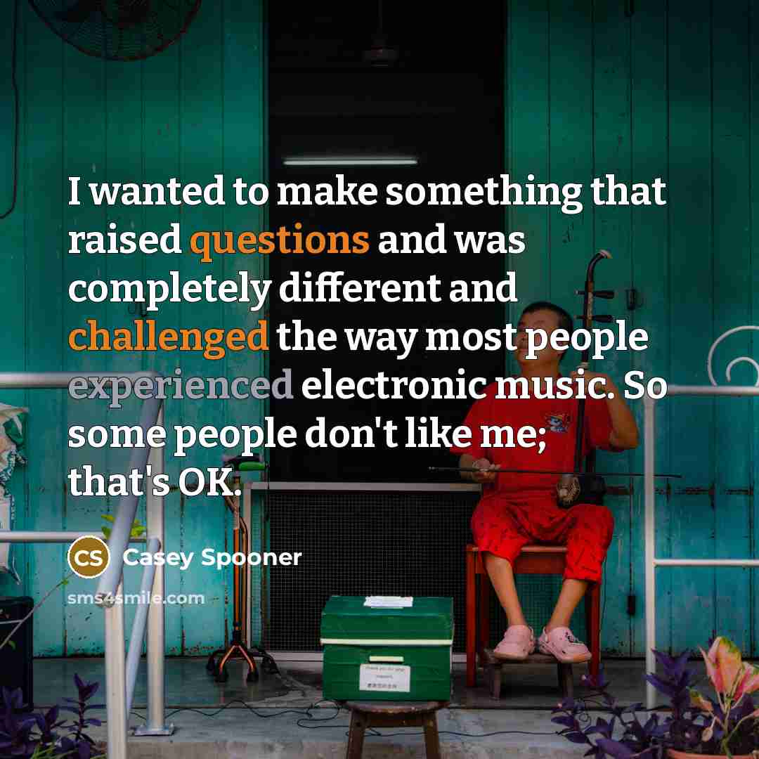 “I wanted to make something that raised questions and was completely different and challenged the way most people experienced electronic music. So some people don't like me; that's OK.” quote by Casey Spooner