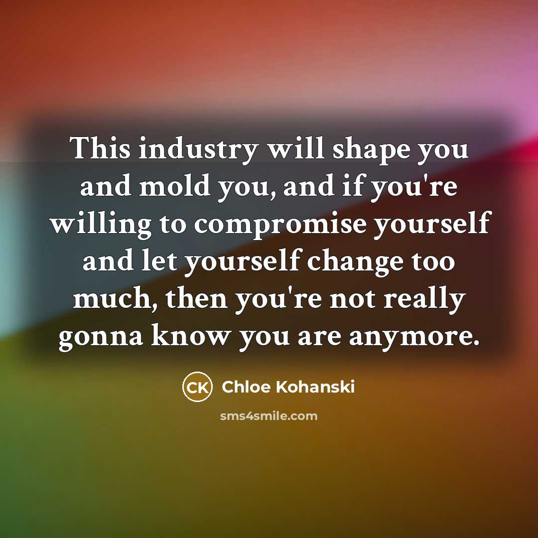 “This industry will shape you and mold you, and if you're willing to compromise yourself and let yourself change too much, then you're not really gonna know you are anymore.” quote by Chloe Kohanski