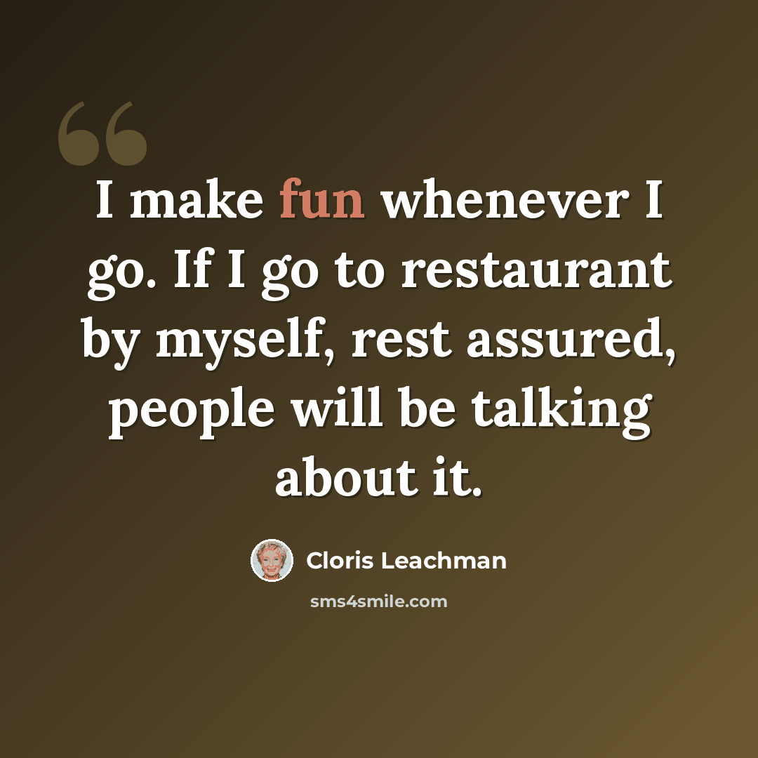 “I make fun whenever I go. If I go to restaurant by myself, rest assured, people will be talking about it.” quote by Cloris Leachman