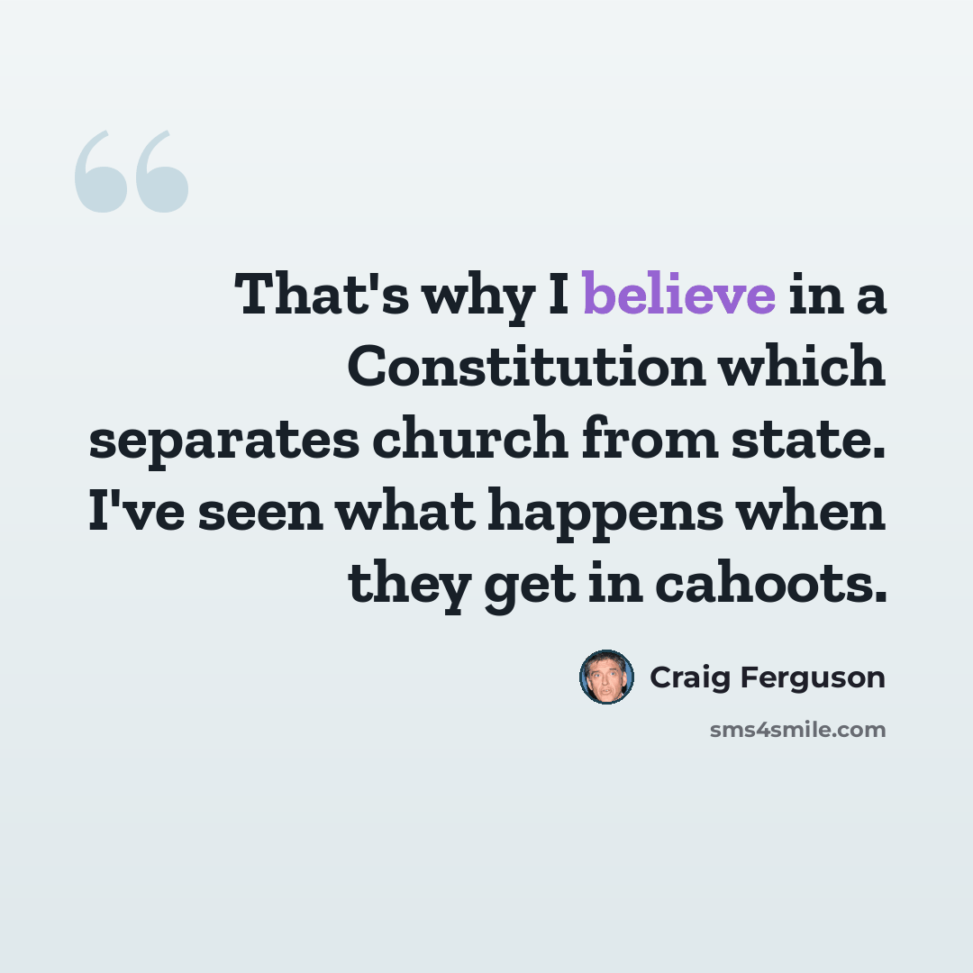 “That's why I believe in a Constitution which separates church from state. I've seen what happens when they get in cahoots.” quote by Craig Ferguson