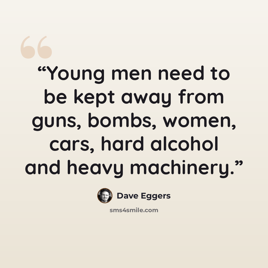 “Young men need to be kept away from guns, bombs, women, cars, hard alcohol and heavy machinery.” quote by Dave Eggers