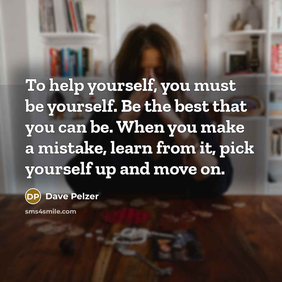 “To help yourself, you must be yourself. Be the best that you can be. When you make a mistake, learn from it, pick yourself up and move on.” quote by Dave Pelzer