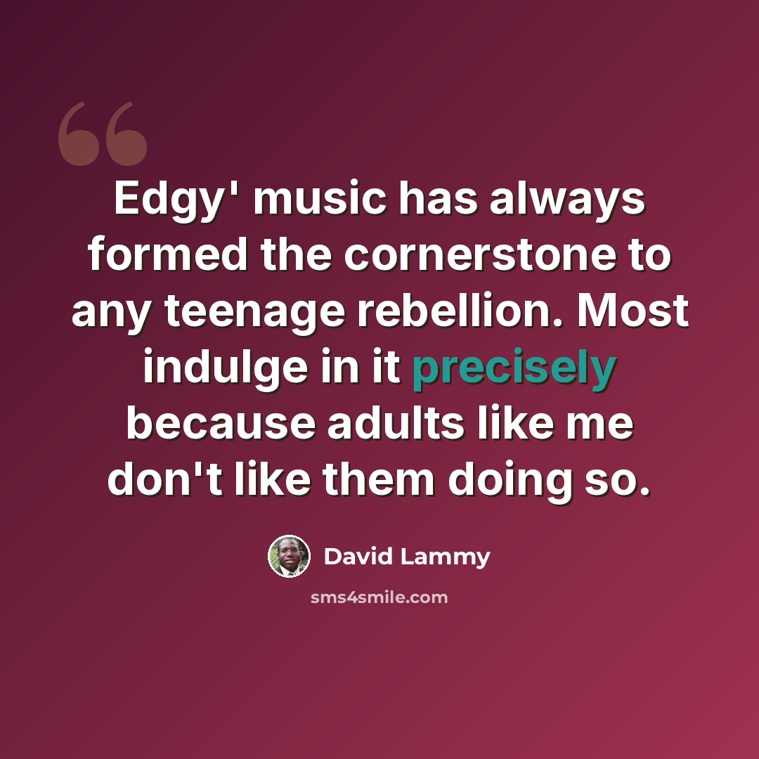 “Edgy' music has always formed the cornerstone to any teenage rebellion. Most indulge in it precisely because adults like me don't like them doing so.” quote by David Lammy
