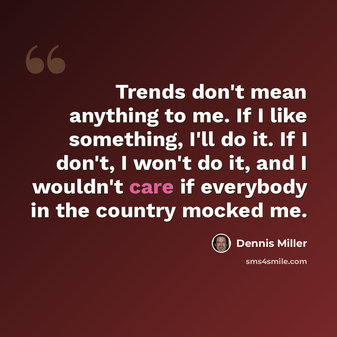 “Trends don't mean anything to me. If I like something, I'll do it. If I don't, I won't do it, and I wouldn't care if everybody in the country mocked me.” quote by Dennis Miller