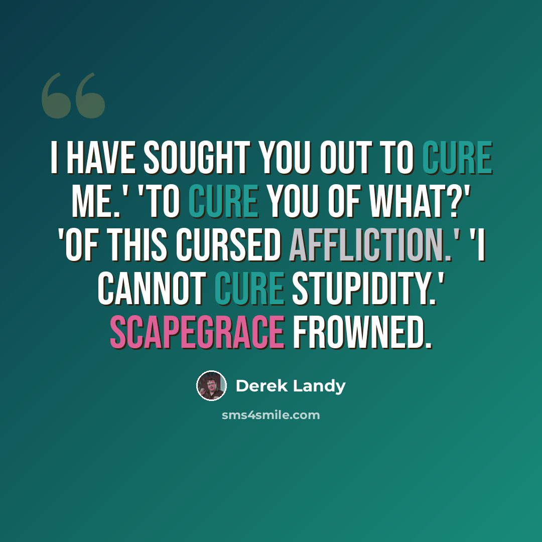 “I have sought you out to cure me.' 'To cure you of what?' 'Of this cursed affliction.' 'I cannot cure stupidity.' Scapegrace frowned.” quote by Derek Landy