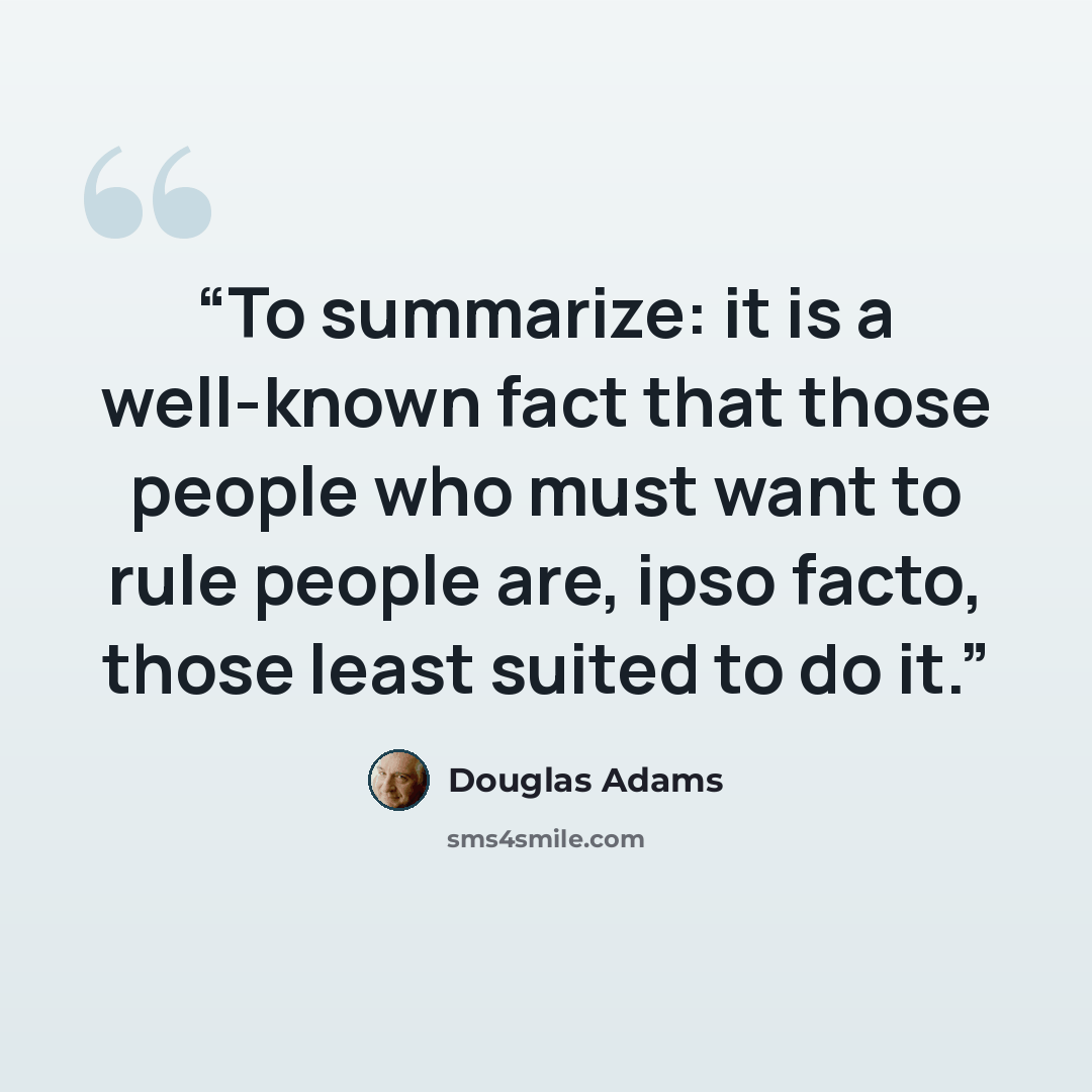 “To summarize: it is a well-known fact that those people who must want to rule people are, ipso facto, those least suited to do it.” quote by Douglas Adams