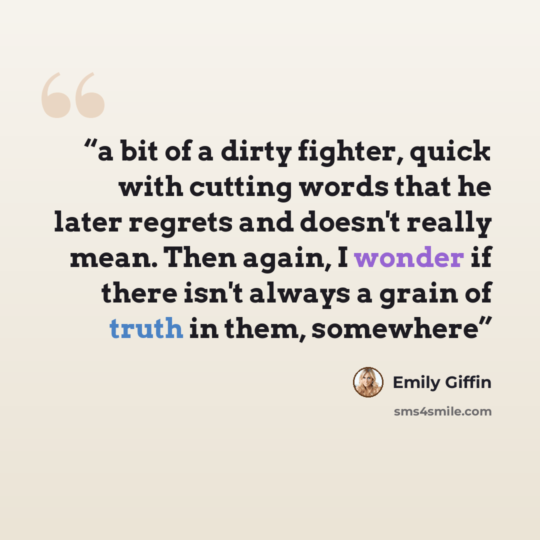 “a bit of a dirty fighter, quick with cutting words that he later regrets and doesn't really mean. Then again, I wonder if there isn't always a grain of truth in them, somewhere” quote by Emily Giffin