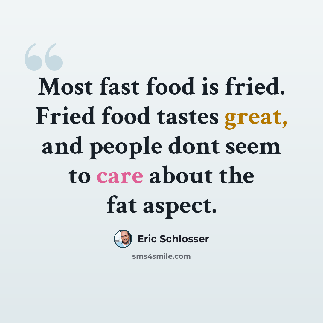 “Most fast food is fried. Fried food tastes great, and people dont seem to care about the fat aspect.” quote by Eric Schlosser