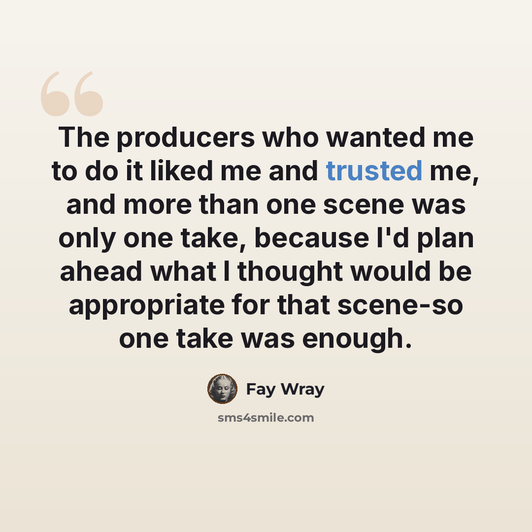“The producers who wanted me to do it liked me and trusted me, and more than one scene was only one take, because I'd plan ahead what I thought would be appropriate for that scene-so one take was enough.” quote by Fay Wray
