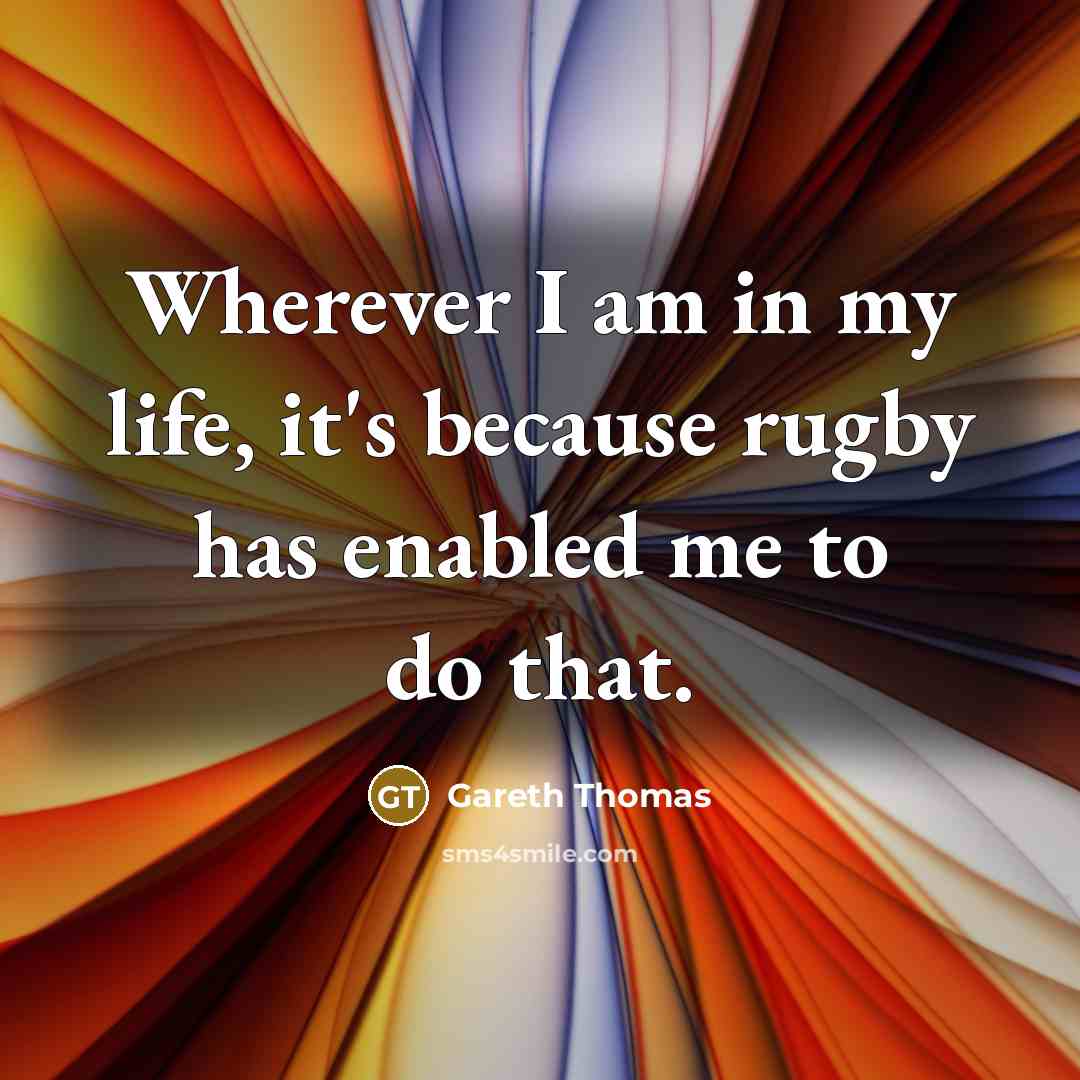 “Wherever I am in my life, it's because rugby has enabled me to do that.” quote by Gareth Thomas