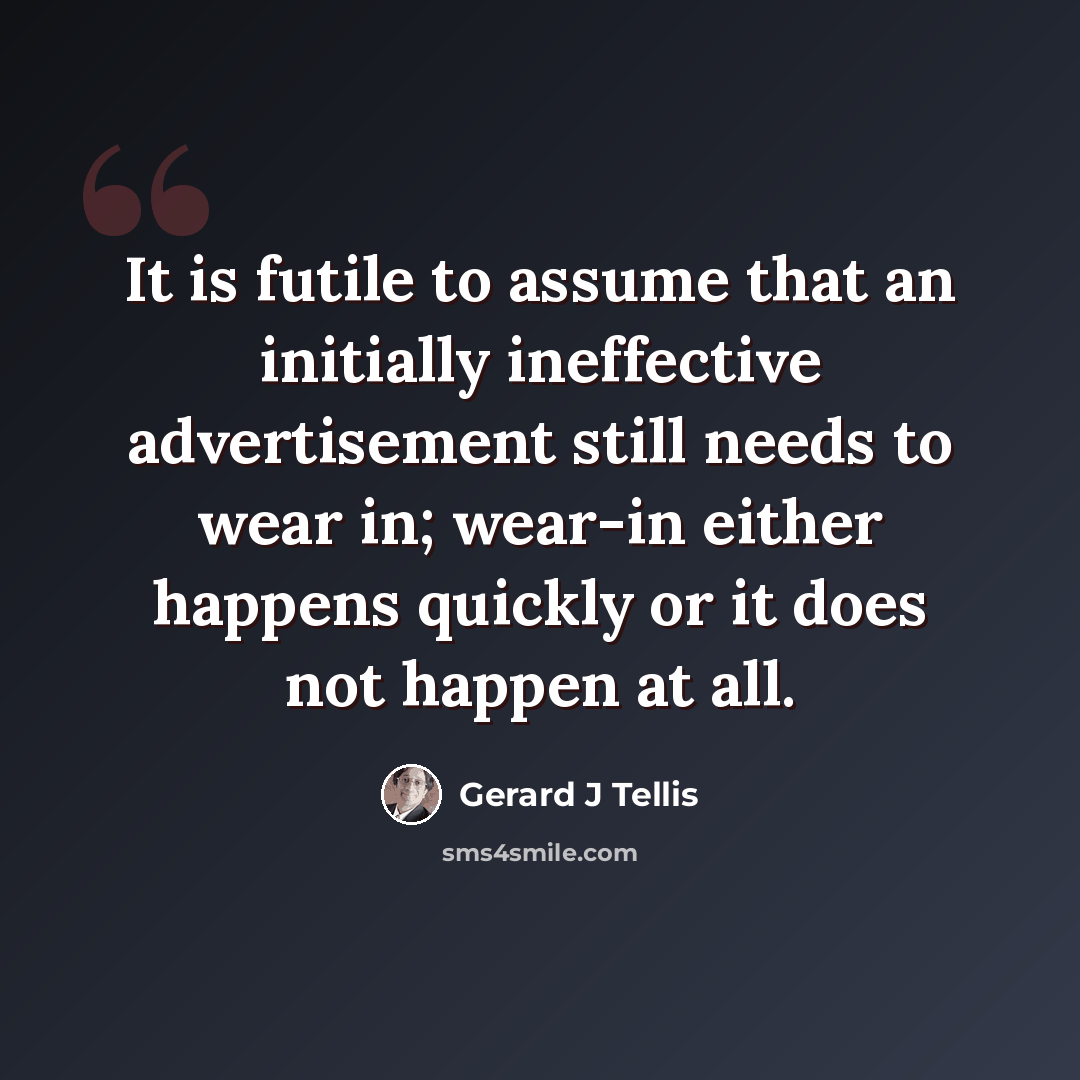 “It is futile to assume that an initially ineffective advertisement still needs to wear in; wear-in either happens quickly or it does not happen at all.” quote by Gerard J Tellis