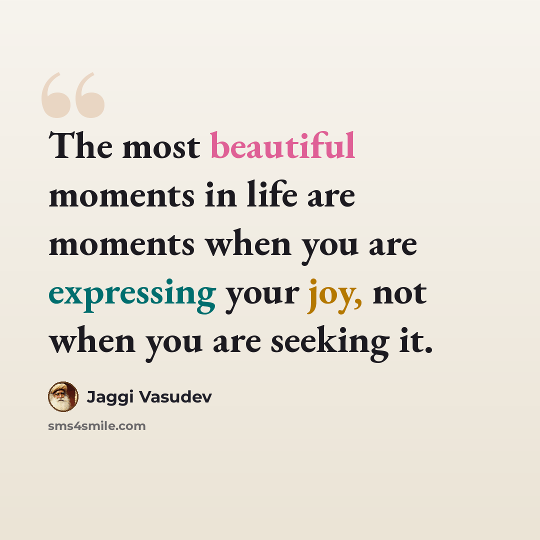 “The most beautiful moments in life are moments when you are expressing your joy, not when you are seeking it.” quote by Jaggi Vasudev