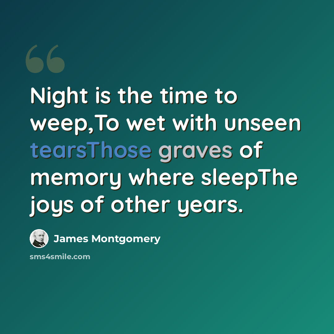 “Night is the time to weep,To wet with unseen tearsThose graves of memory where sleepThe joys of other years.” quote by James Montgomery