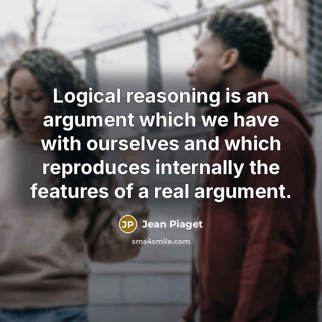 “Logical reasoning is an argument which we have with ourselves and which reproduces internally the features of a real argument.” quote by Jean Piaget