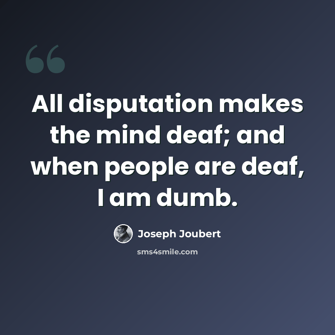 “All disputation makes the mind deaf; and when people are deaf, I am dumb.” quote by Joseph Joubert