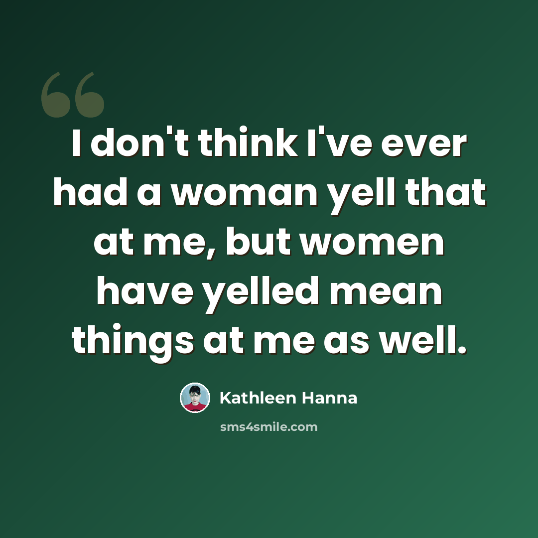 “I don't think I've ever had a woman yell that at me, but women have yelled mean things at me as well.” quote by Kathleen Hanna