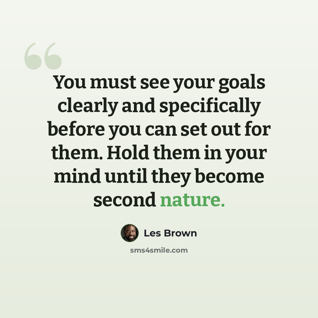 “You must see your goals clearly and specifically before you can set out for them. Hold them in your mind until they become second nature.” quote by Les Brown