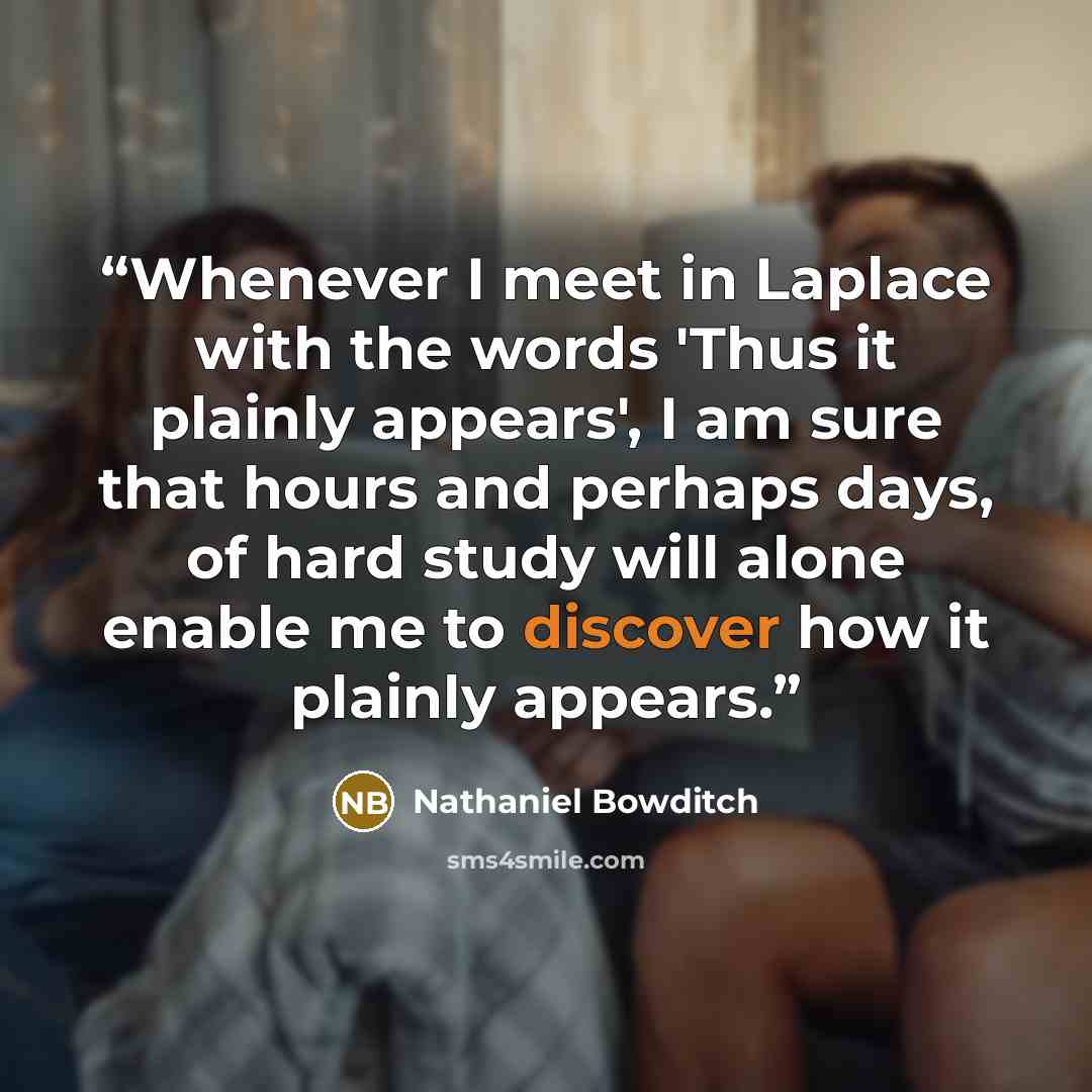 “Whenever I meet in Laplace with the words 'Thus it plainly appears', I am sure that hours and perhaps days, of hard study will alone enable me to discover how it plainly appears.” quote by Nathaniel Bowditch