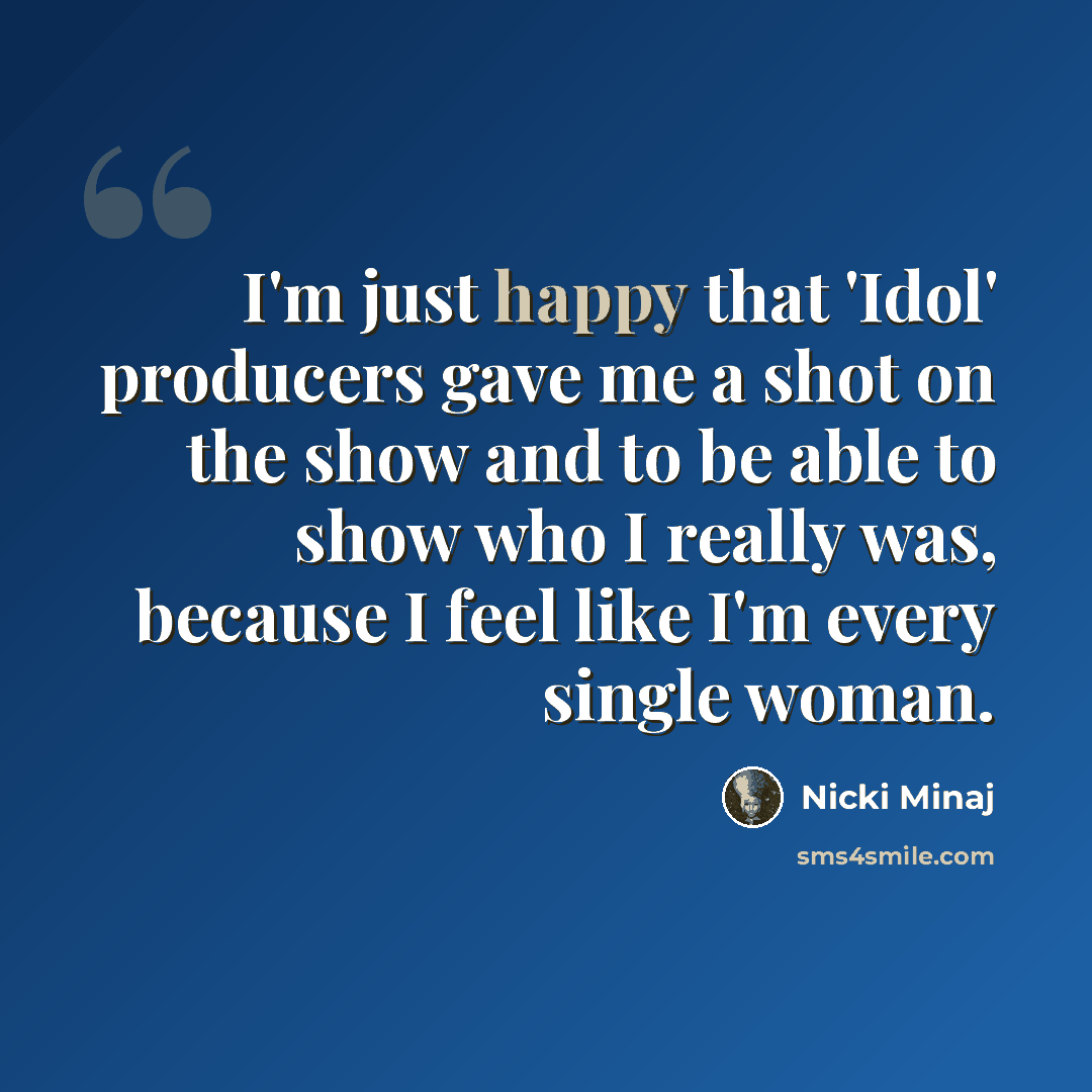 “I'm just happy that 'Idol' producers gave me a shot on the show and to be able to show who I really was, because I feel like I'm every single woman.” quote by Nicki Minaj