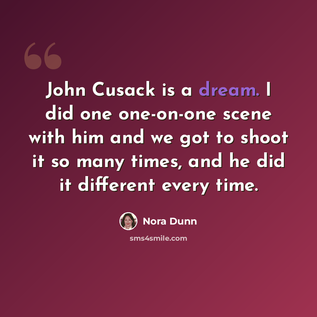 “John Cusack is a dream. I did one one-on-one scene with him and we got to shoot it so many times, and he did it different every time.” quote by Nora Dunn