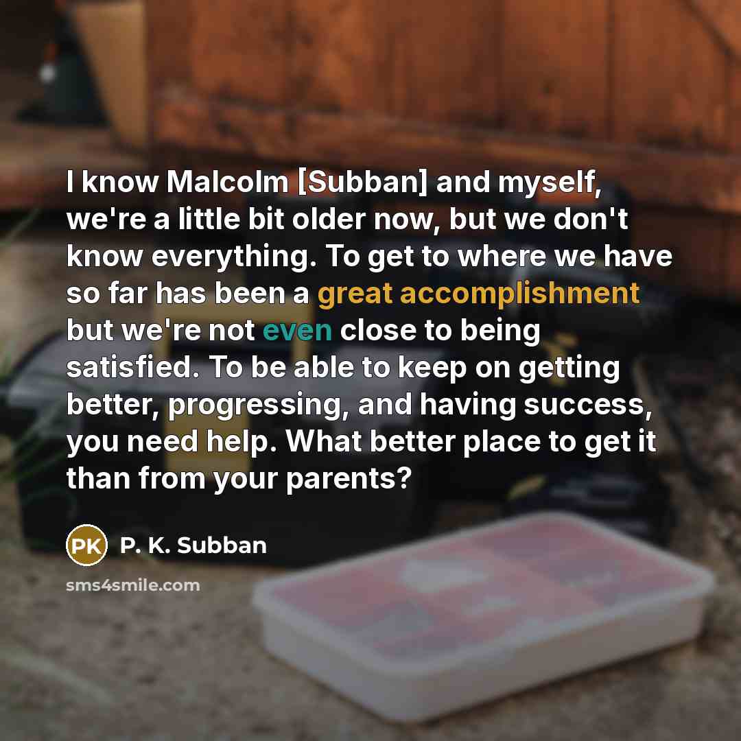 “I know Malcolm [Subban] and myself, we're a little bit older now, but we don't know everything. To get to where we have so far has been a great accomplishment but we're not even close to being satisfied. To be able to keep on getting better, progressing, and having success, you need help. What…” quote by P. K. Subban