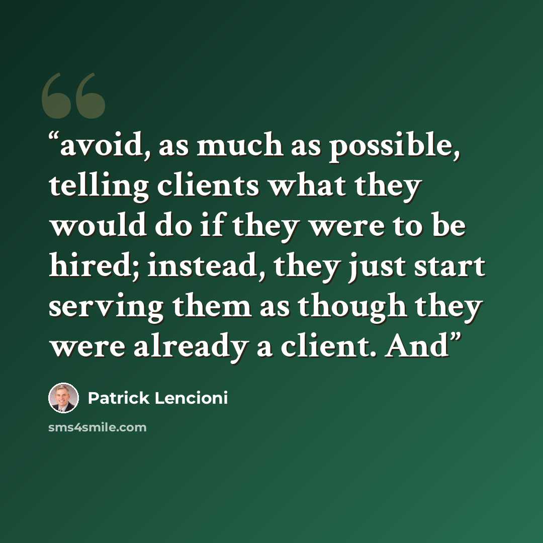“avoid, as much as possible, telling clients what they would do if they were to be hired; instead, they just start serving them as though they were already a client. And” quote by Patrick Lencioni