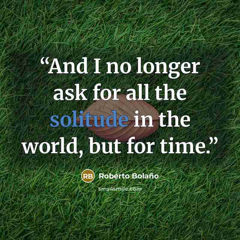 “And I no longer ask for all the solitude in the world, but for time.” quote by Roberto Bolaño