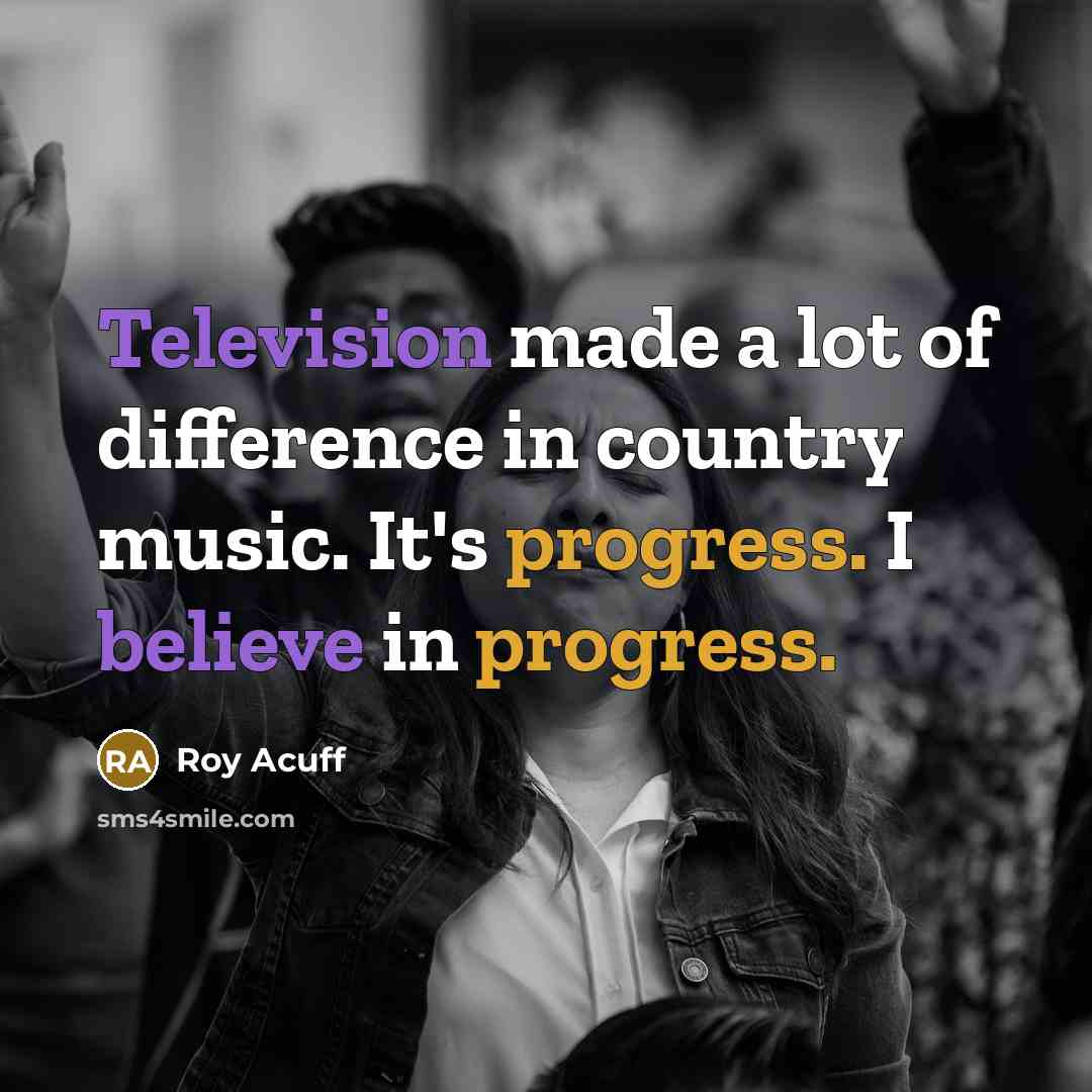 “Television made a lot of difference in country music. It's progress. I believe in progress.” quote by Roy Acuff