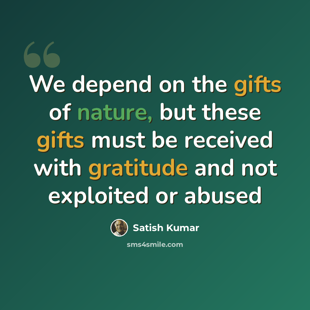 “We depend on the gifts of nature, but these gifts must be received with gratitude and not exploited or abused” quote by Satish Kumar