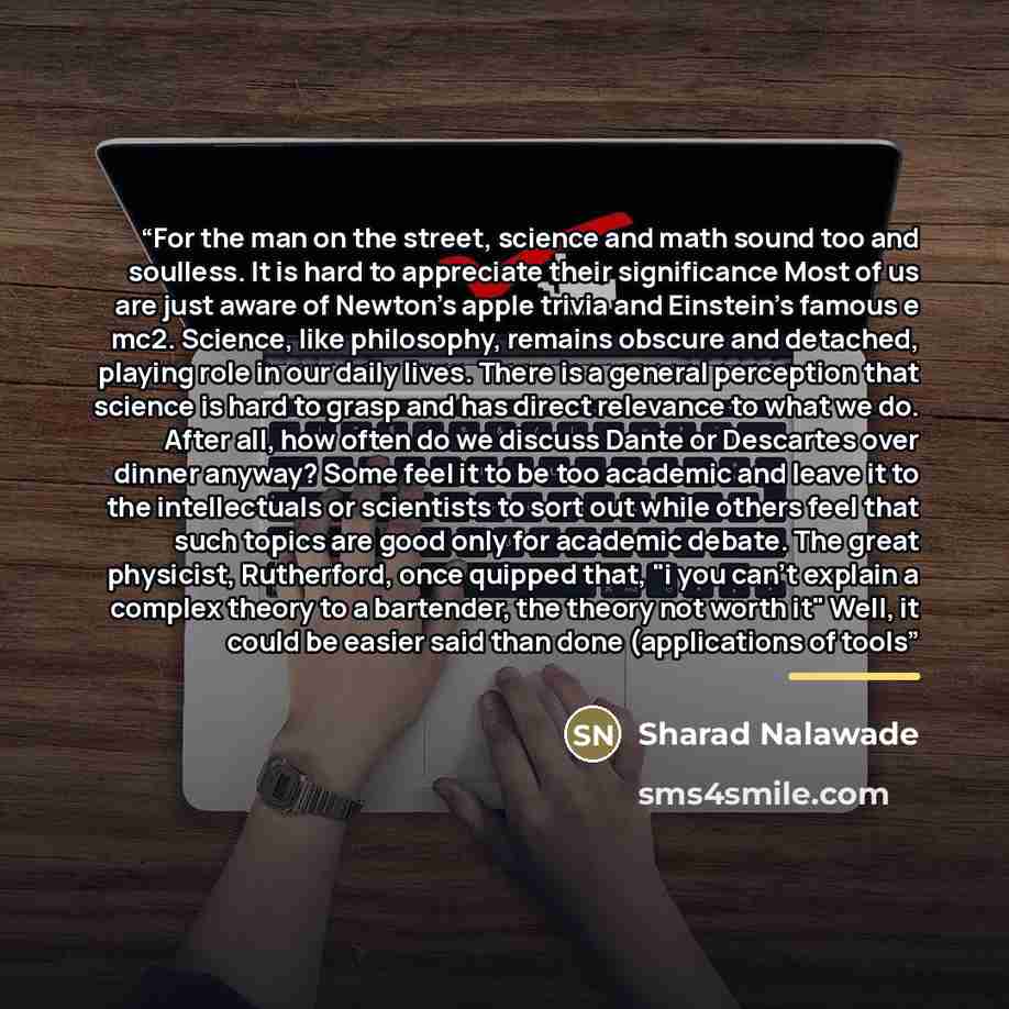 “For the man on the street, science and math sound too and soulless. It is hard to appreciate their significance Most of us are just aware of Newton's apple trivia and Einstein's famous e mc2. Science, like philosophy, remains obscure and detached, playing role in our daily lives. There is a…” quote by Sharad Nalawade