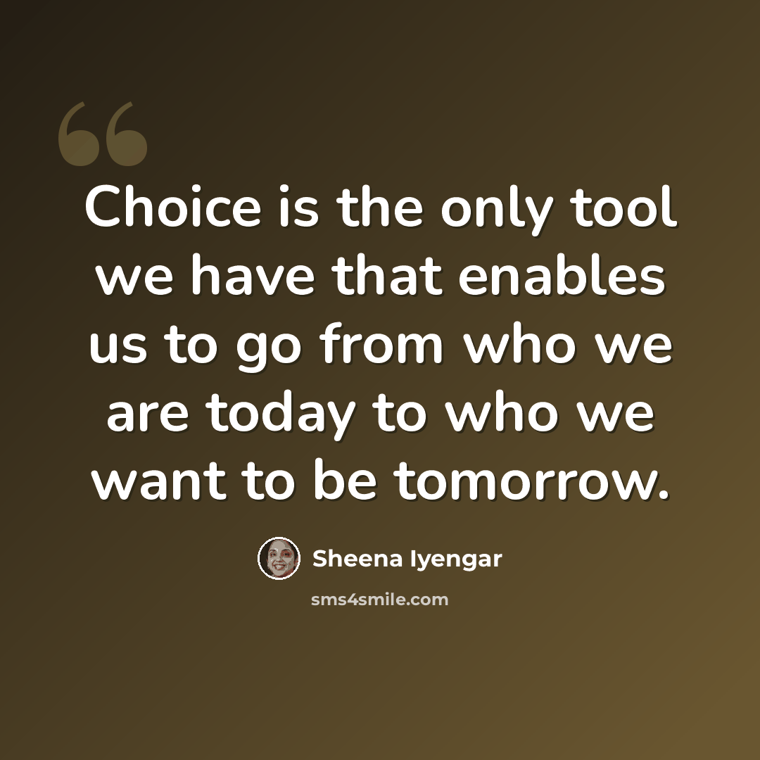 “Choice is the only tool we have that enables us to go from who we are today to who we want to be tomorrow.” quote by Sheena Iyengar