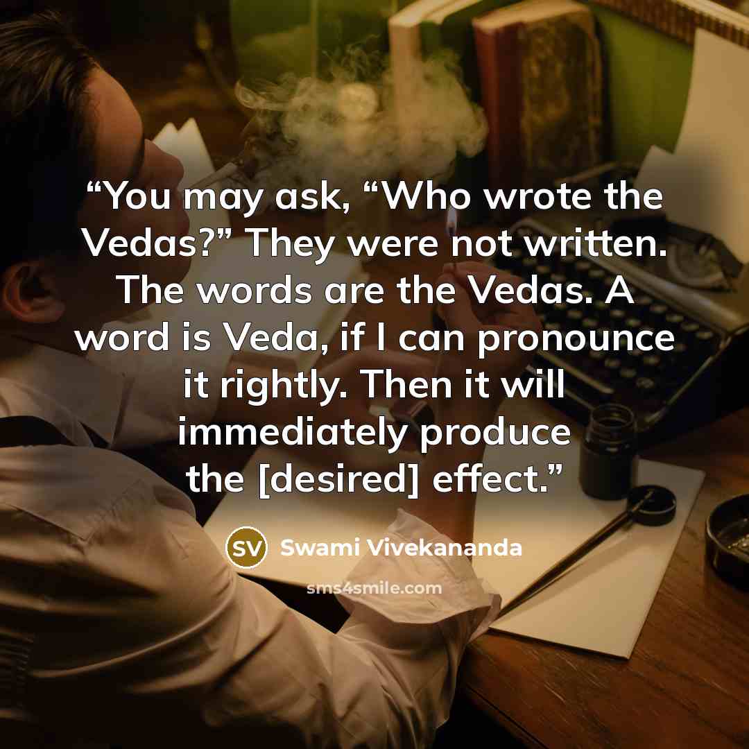 “You may ask, “Who wrote the Vedas?” They were not written. The words are the Vedas. A word is Veda, if I can pronounce it rightly. Then it will immediately produce the [desired] effect.” quote by Swami Vivekananda