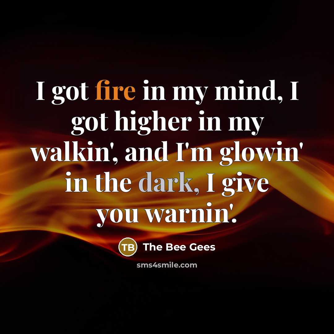 “I got fire in my mind, I got higher in my walkin', and I'm glowin' in the dark, I give you warnin'.” quote by The Bee Gees