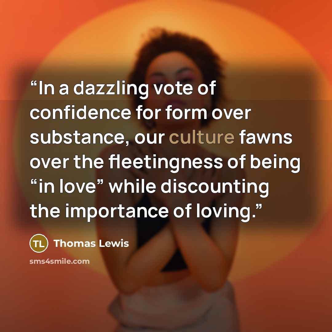 “In a dazzling vote of confidence for form over substance, our culture fawns over the fleetingness of being “in love” while discounting the importance of loving.” quote by Thomas Lewis