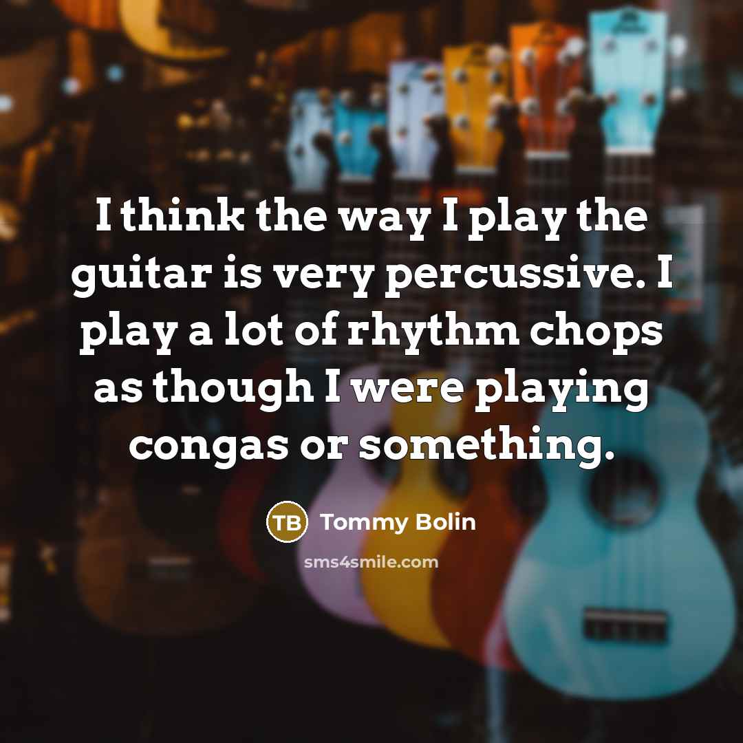“I think the way I play the guitar is very percussive. I play a lot of rhythm chops as though I were playing congas or something.” quote by Tommy Bolin