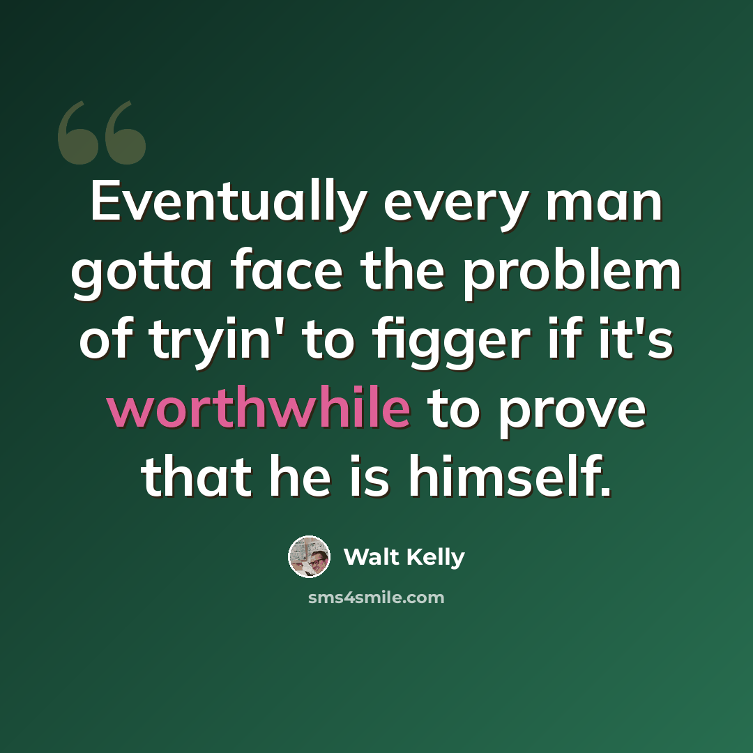 “Eventually every man gotta face the problem of tryin' to figger if it's worthwhile to prove that he is himself.” quote by Walt Kelly