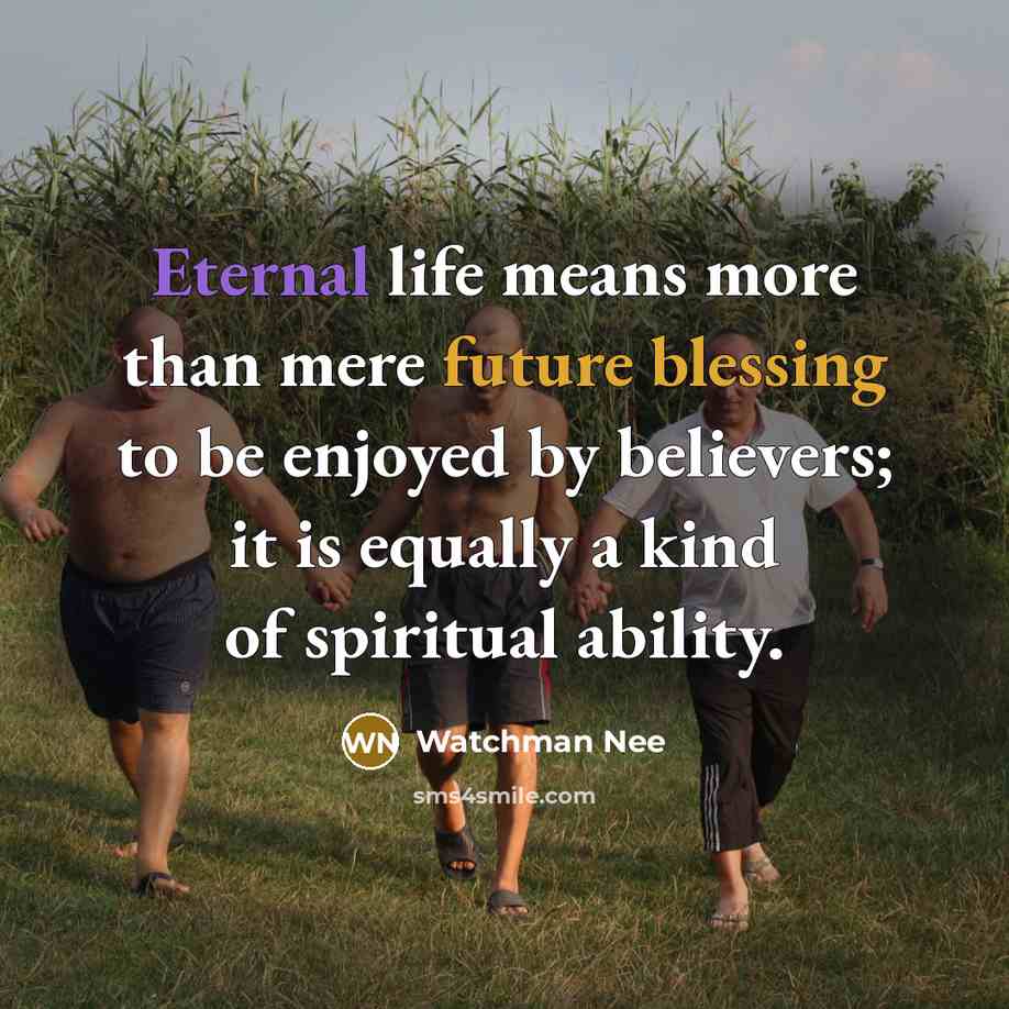 “Eternal life means more than mere future blessing to be enjoyed by believers; it is equally a kind of spiritual ability.” quote by Watchman Nee
