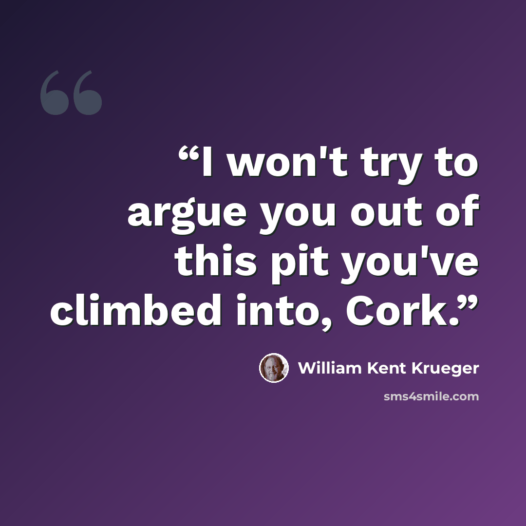 “I won't try to argue you out of this pit you've climbed into, Cork.” quote by William Kent Krueger