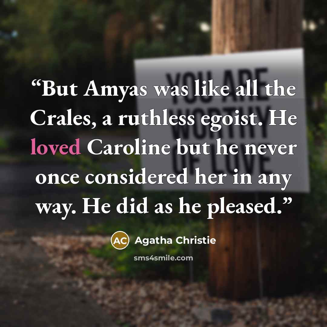 “But Amyas was like all the Crales, a ruthless egoist. He loved Caroline but he never once considered her in any way. He did as he pleased.” quote by Agatha Christie