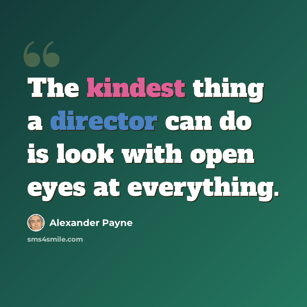 “The kindest thing a director can do is look with open eyes at everything.” quote by Alexander Payne