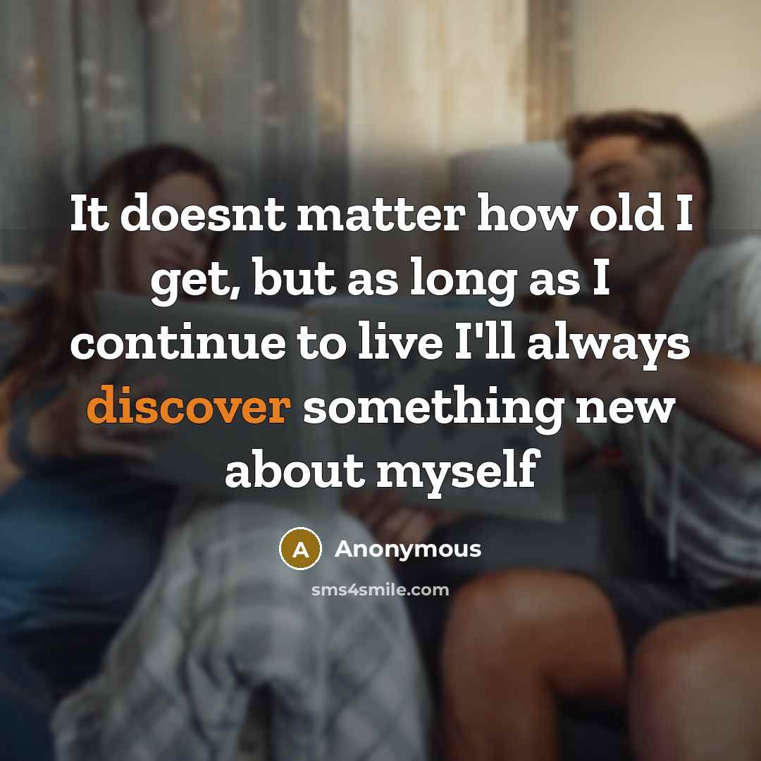 “It doesnt matter how old I get, but as long as I continue to live I'll always discover something new about myself” quote by Anonymous