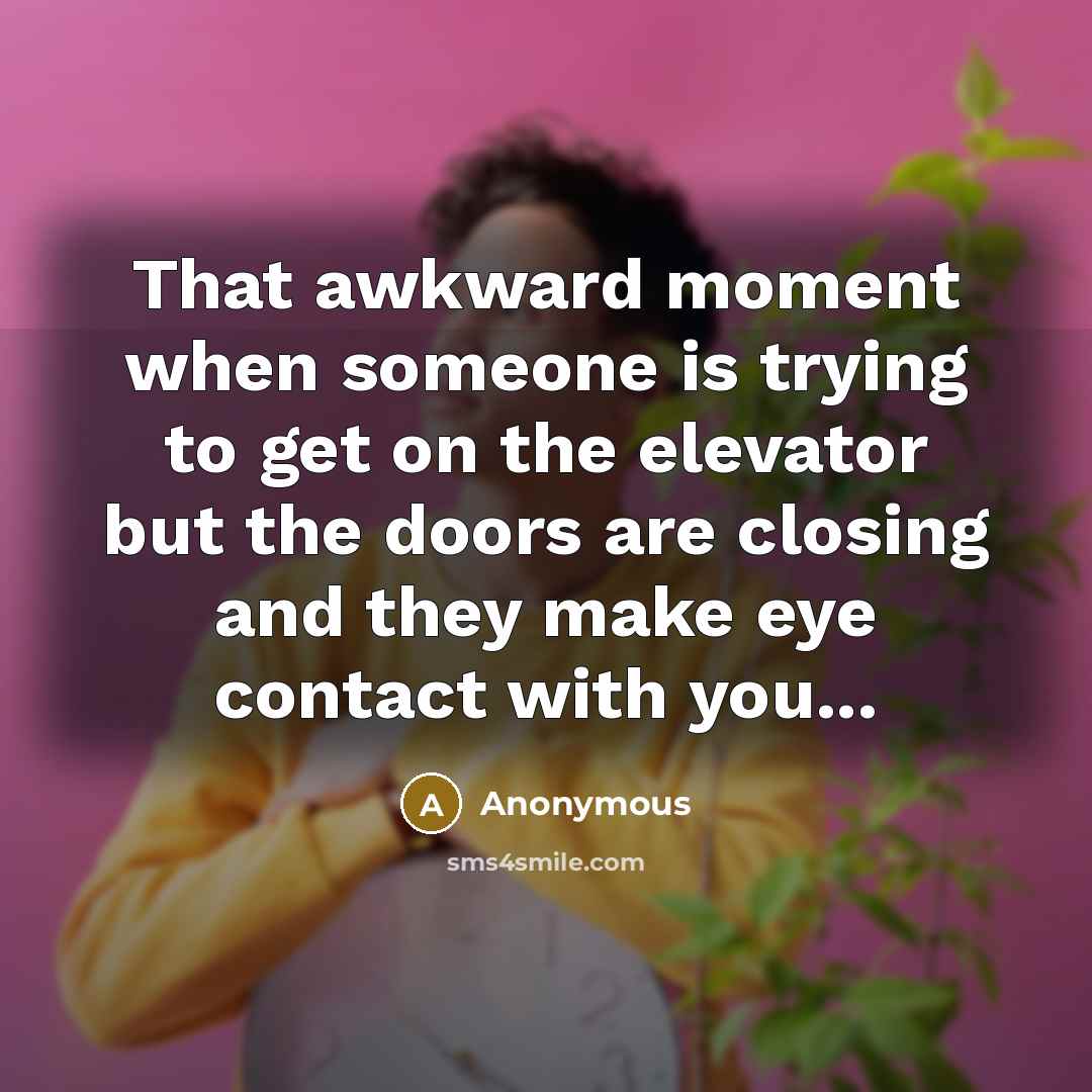 “That awkward moment when someone is trying to get on the elevator but the doors are closing and they make eye contact with you...” quote by Anonymous