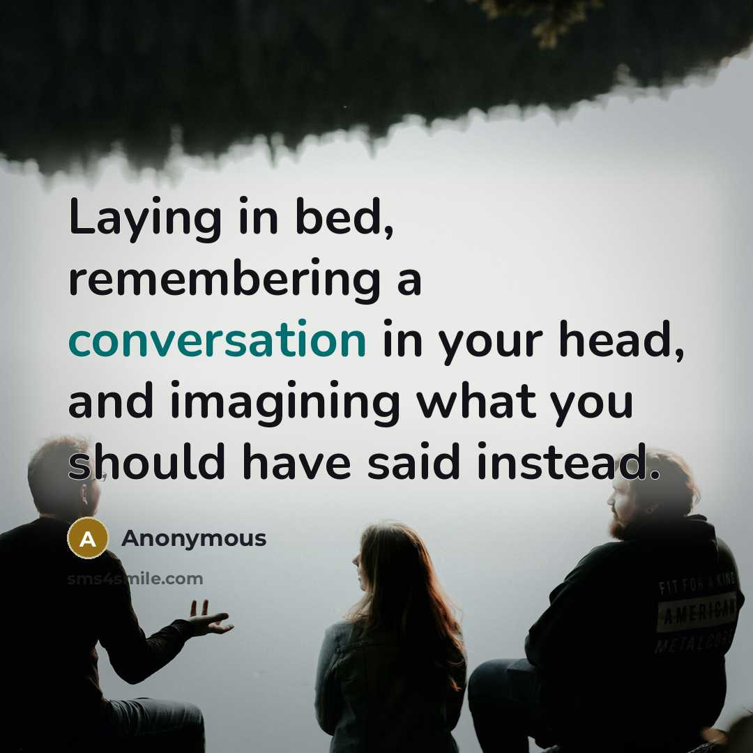 “Laying in bed, remembering a conversation in your head, and imagining what you should have said instead.” quote by Anonymous