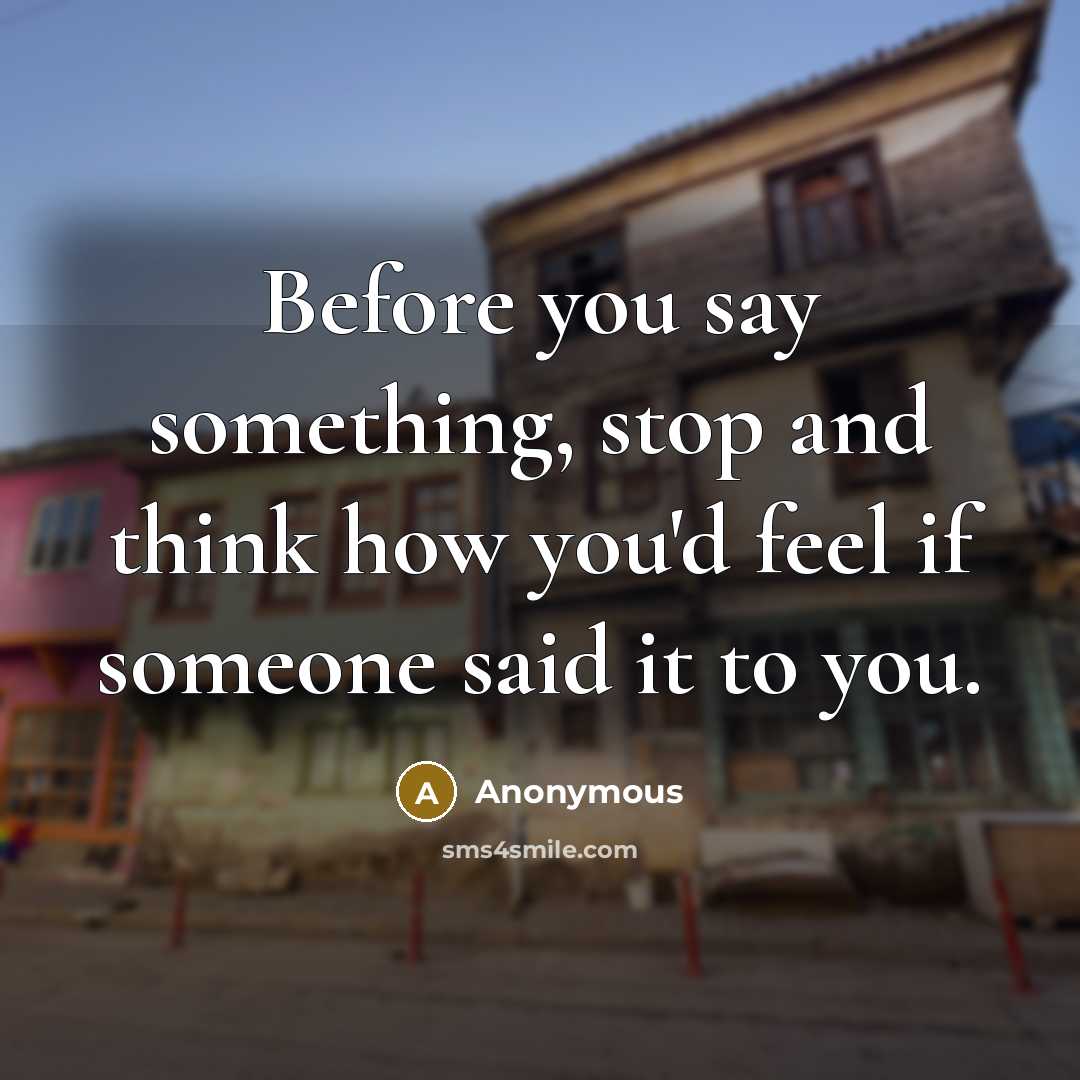 “Before you say something, stop and think how you'd feel if someone said it to you.” quote by Anonymous