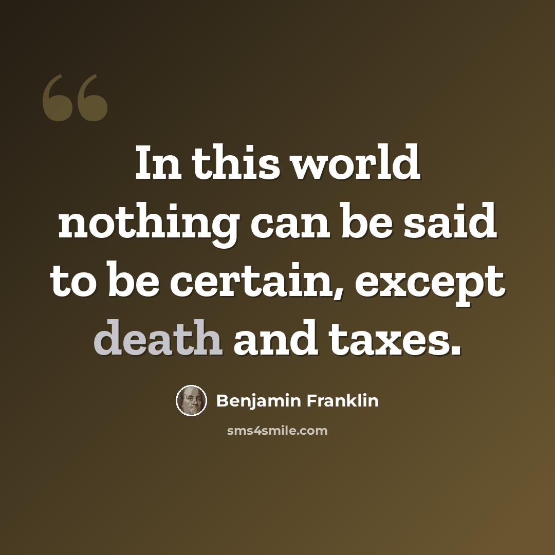 “In this world nothing can be said to be certain, except death and taxes.” quote by Benjamin Franklin