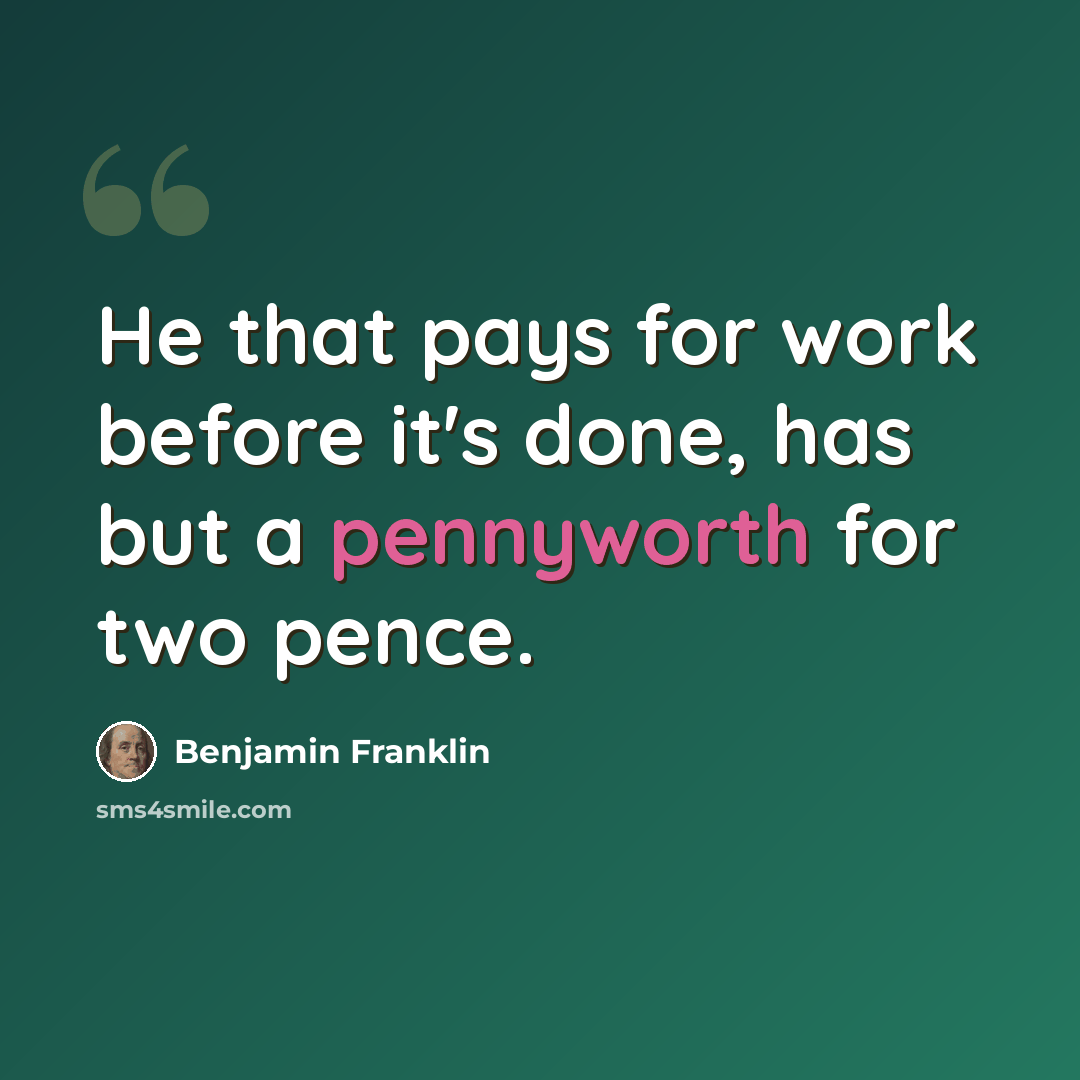 “He that pays for work before it's done, has but a pennyworth for two pence.” quote by Benjamin Franklin