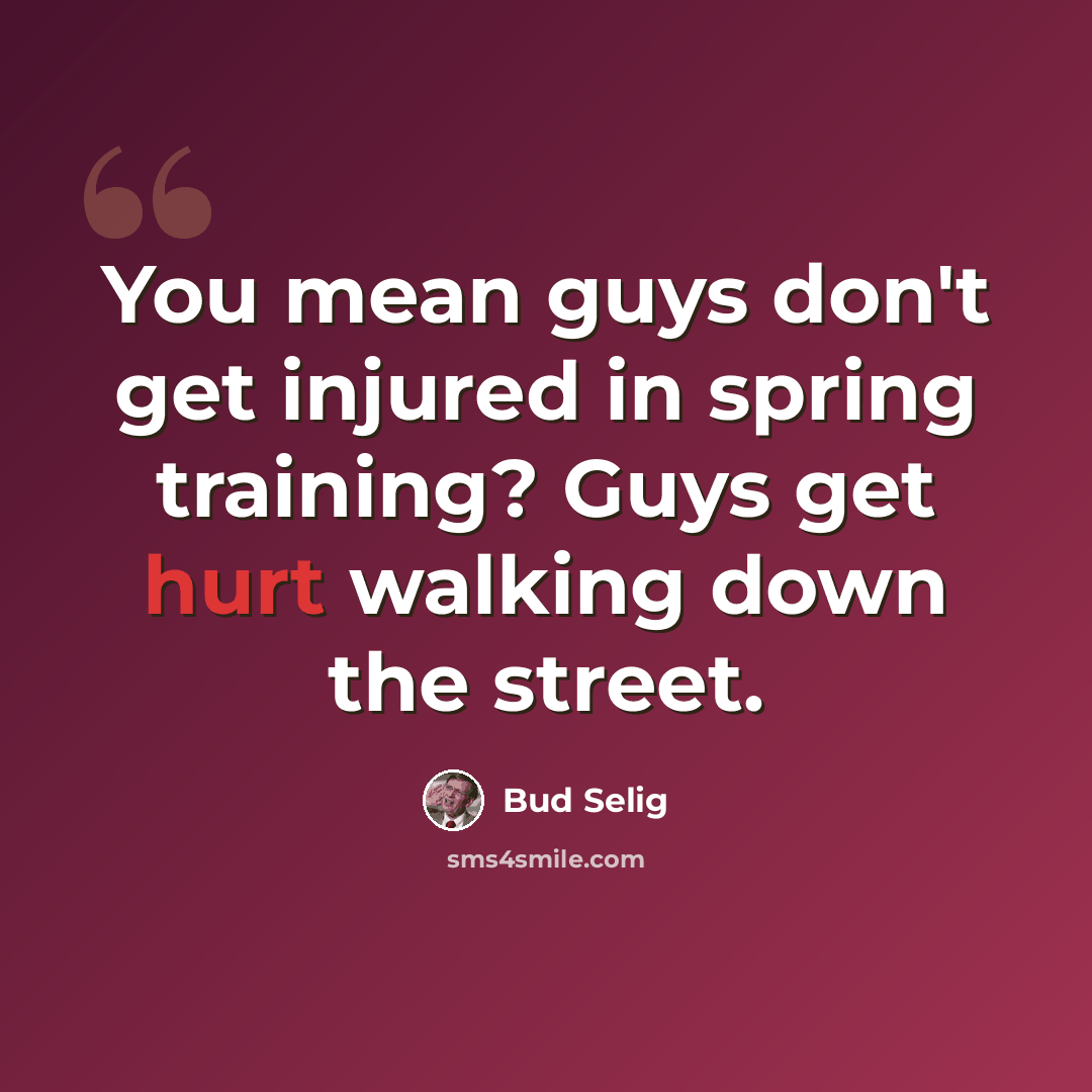 “You mean guys don't get injured in spring training? Guys get hurt walking down the street.” quote by Bud Selig