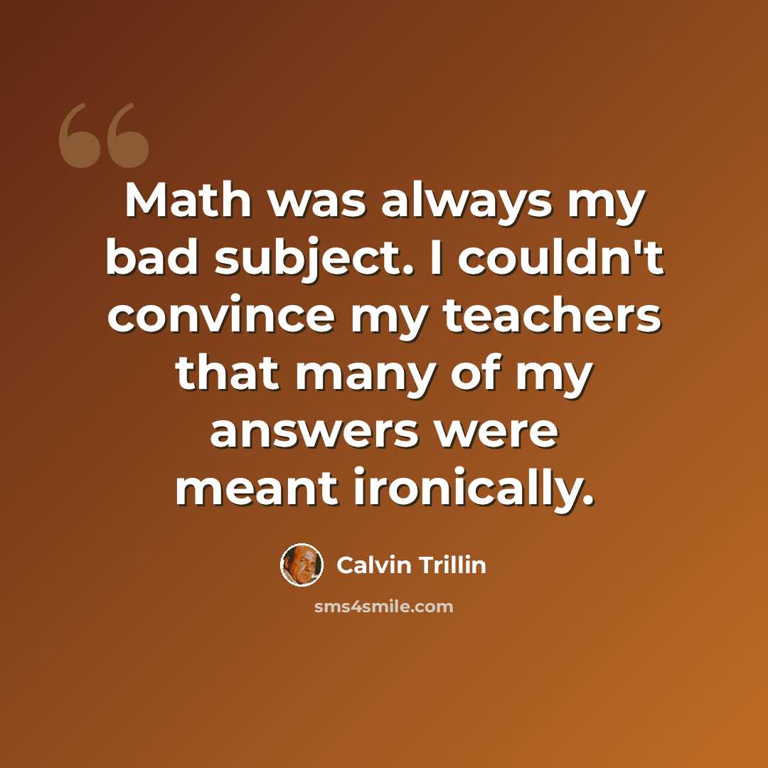 “Math was always my bad subject. I couldn't convince my teachers that many of my answers were meant ironically.” quote by Calvin Trillin